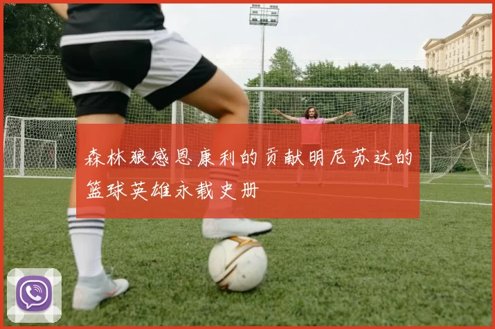 森林狼感恩康利的贡献明尼苏达的篮球英雄永载史册