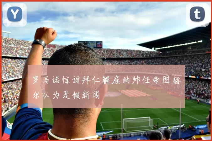 罗马诺惊讶拜仁解雇纳帅任命图赫尔以为是假新闻