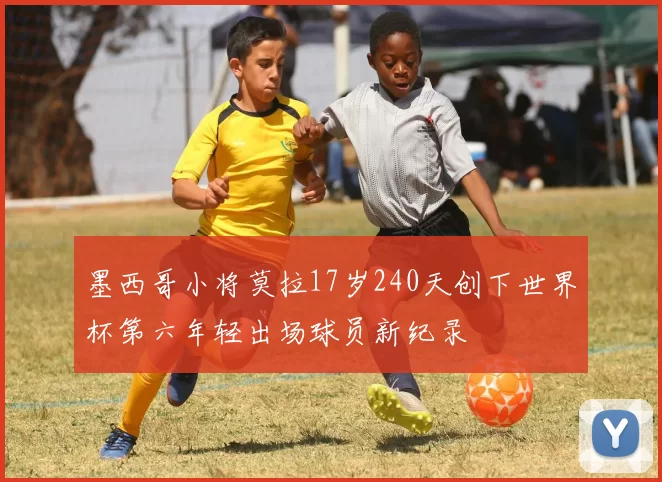 墨西哥小将莫拉17岁240天创下世界杯第六年轻出场球员新纪录