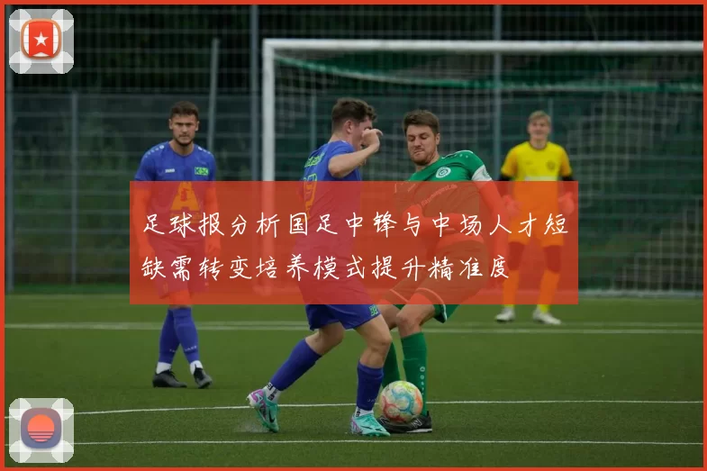 足球报分析国足中锋与中场人才短缺需转变培养模式提升精准度
