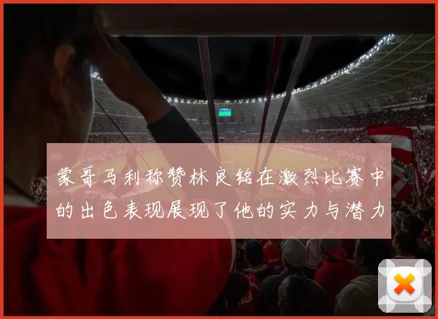 蒙哥马利称赞林良铭在激烈比赛中的出色表现展现了他的实力与潜力