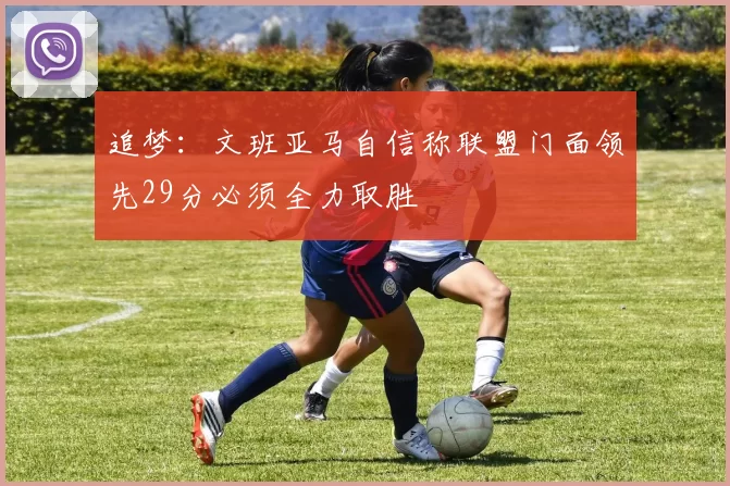 追梦：文班亚马自信称联盟门面领先29分必须全力取胜
