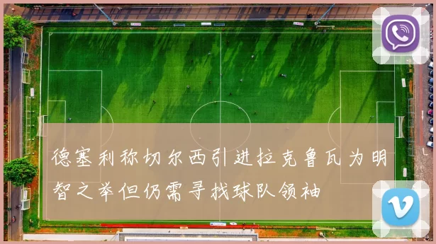 德塞利称切尔西引进拉克鲁瓦为明智之举但仍需寻找球队领袖