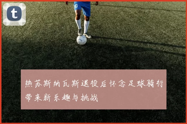 热苏斯纳瓦斯退役后怀念足球骑行带来新乐趣与挑战
