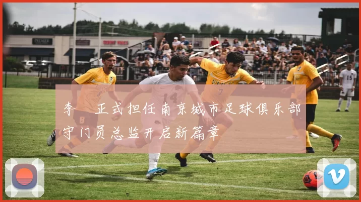 李勣正式担任南京城市足球俱乐部守门员总监开启新篇章