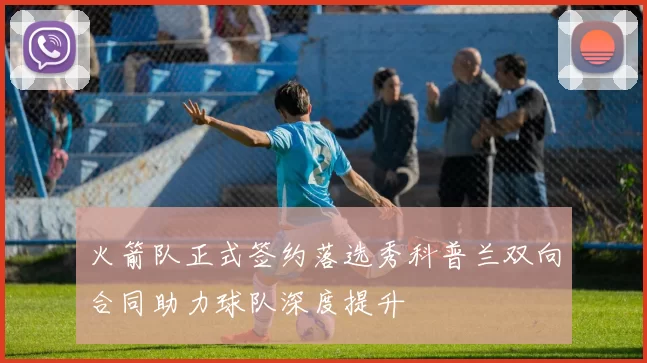 火箭队正式签约落选秀科普兰双向合同助力球队深度提升