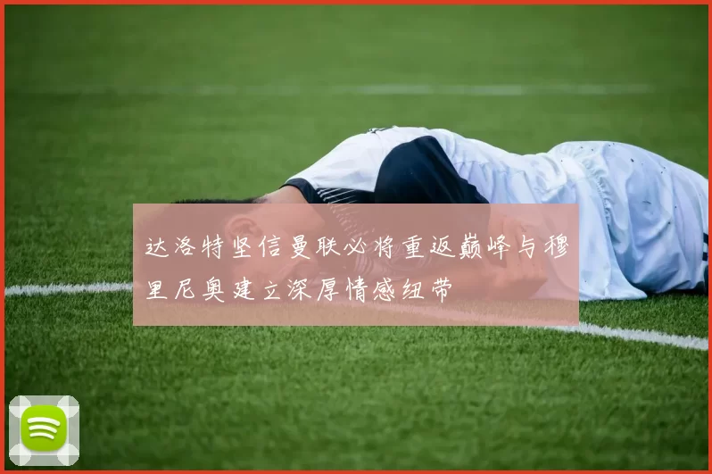 达洛特坚信曼联必将重返巅峰与穆里尼奥建立深厚情感纽带