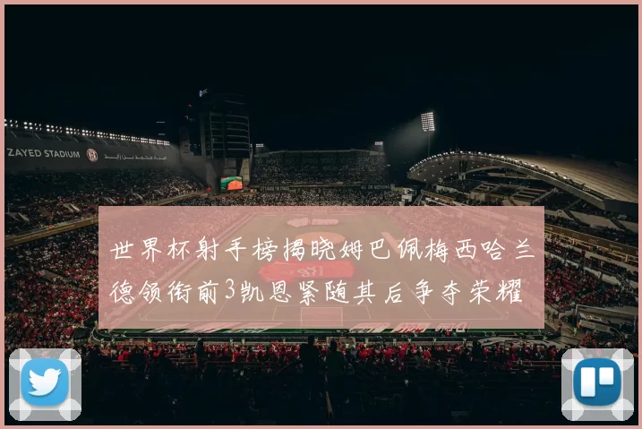 世界杯射手榜揭晓姆巴佩梅西哈兰德领衔前3凯恩紧随其后争夺荣耀