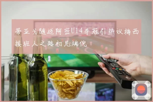 蒂亚戈随迈阿密U14夺冠引热议梅西接班人之路初见端倪