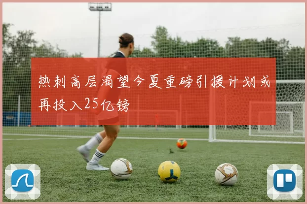 热刺高层渴望今夏重磅引援计划或再投入25亿镑