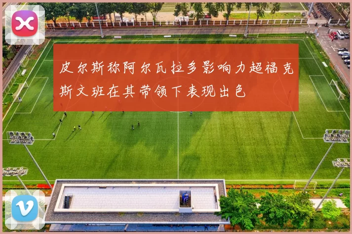 皮尔斯称阿尔瓦拉多影响力超福克斯文班在其带领下表现出色