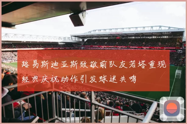 路易斯迪亚斯致敬前队友若塔重现经典庆祝动作引发球迷共鸣