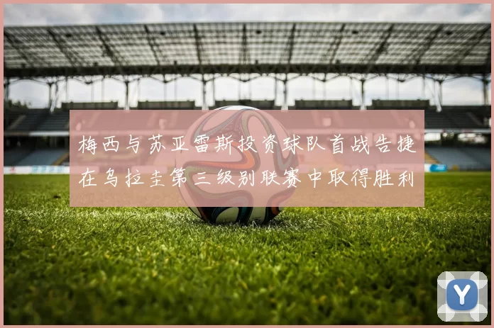 梅西与苏亚雷斯投资球队首战告捷在乌拉圭第三级别联赛中取得胜利
