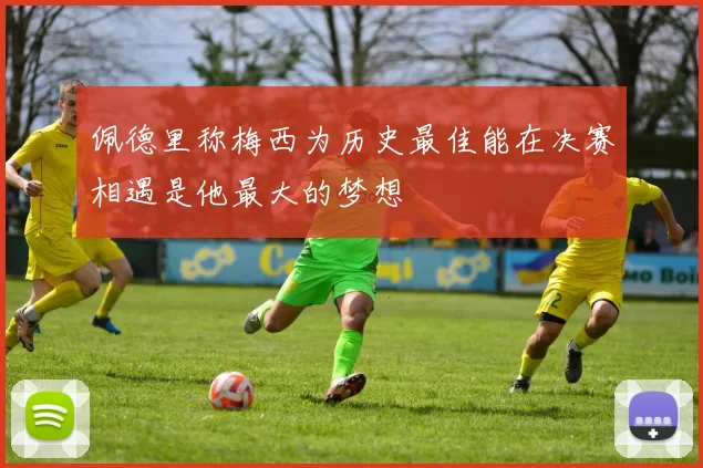 佩德里称梅西为历史最佳能在决赛相遇是他最大的梦想