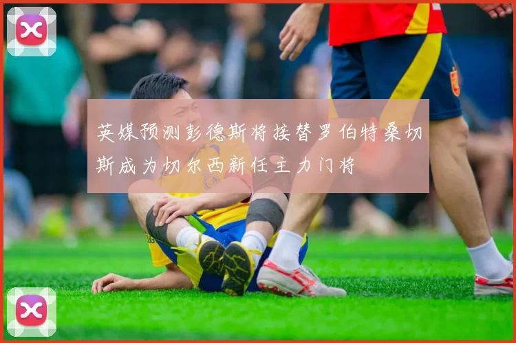 英媒预测彭德斯将接替罗伯特桑切斯成为切尔西新任主力门将