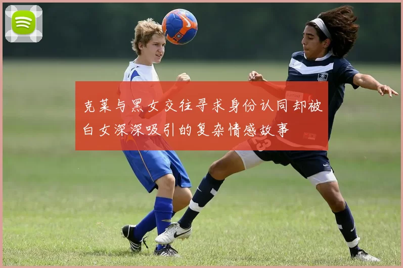 克莱与黑女交往寻求身份认同却被白女深深吸引的复杂情感故事