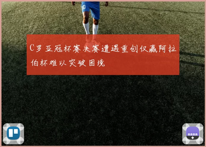 C罗亚冠杯赛决赛遭遇重创仅赢阿拉伯杯难以突破困境