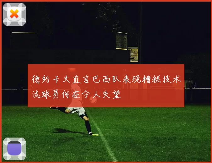 德约卡夫直言巴西队表现糟糕技术流球员何在令人失望