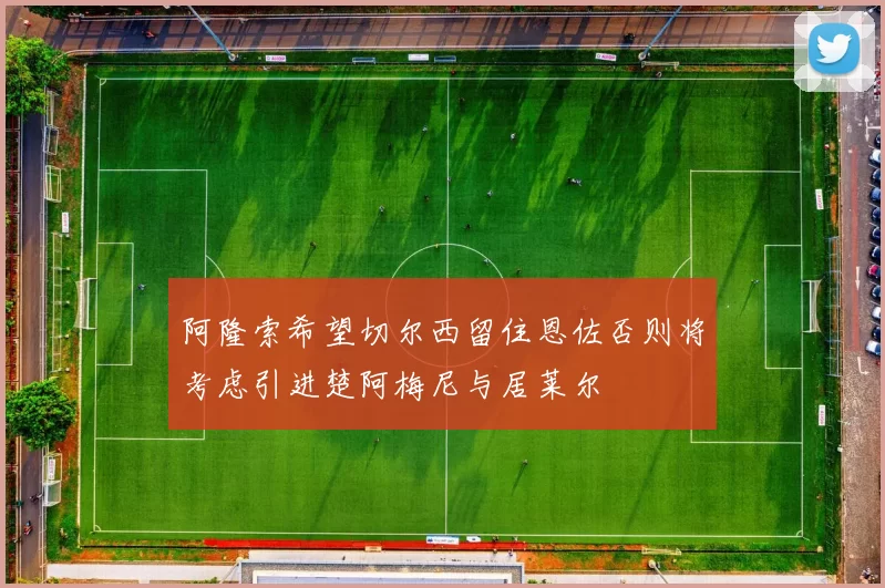 阿隆索希望切尔西留住恩佐否则将考虑引进楚阿梅尼与居莱尔