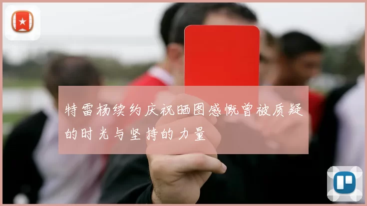 特雷杨续约庆祝晒图感慨曾被质疑的时光与坚持的力量