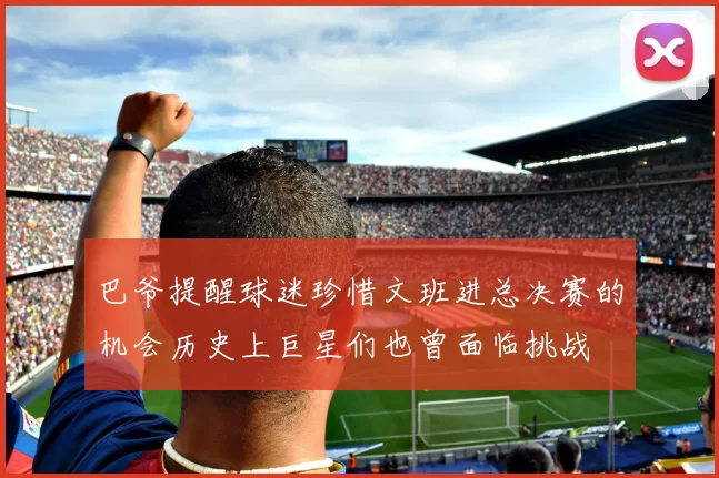 巴爷提醒球迷珍惜文班进总决赛的机会历史上巨星们也曾面临挑战