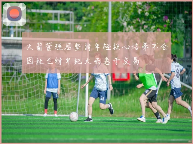火箭管理层坚持年轻核心培养不会因杜兰特年纪大而急于交易