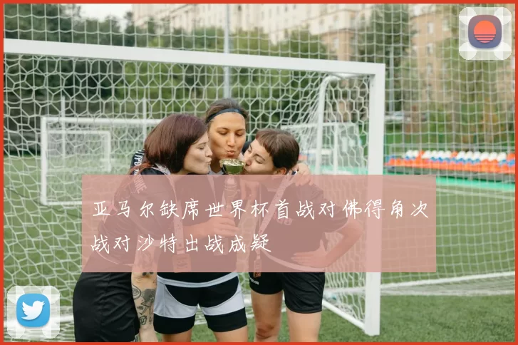 亚马尔缺席世界杯首战对佛得角次战对沙特出战成疑