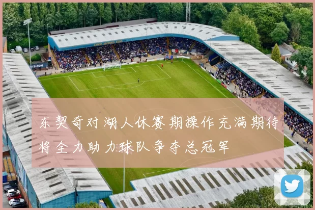 东契奇对湖人休赛期操作充满期待将全力助力球队争夺总冠军