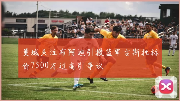 曼城关注布阿迪引援蓝军古斯托标价7500万过高引争议