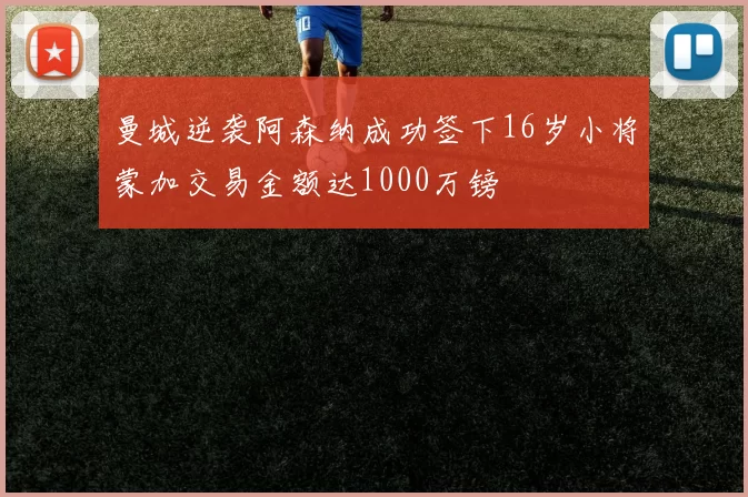 曼城逆袭阿森纳成功签下16岁小将蒙加交易金额达1000万镑