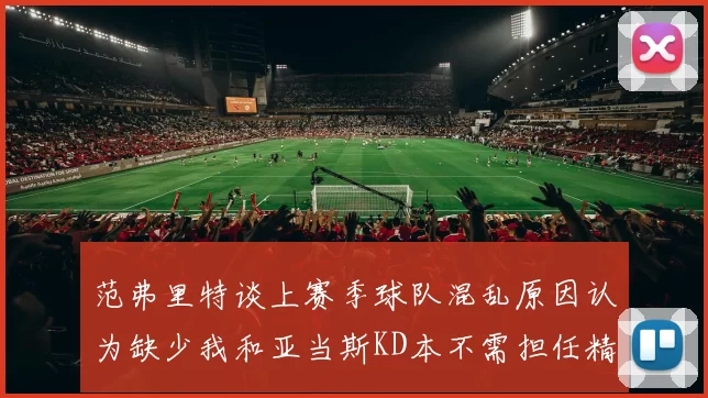 范弗里特谈上赛季球队混乱原因认为缺少我和亚当斯KD本不需担任精神领袖